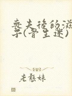 丧夫后的滋润日子(骨生迷)