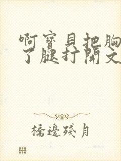 啊宝贝把胸罩脱了腿打开文章