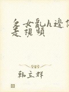 攵女乱h边做边走视频