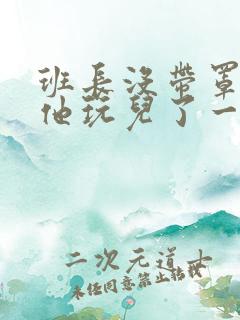 班长没带罩子让他玩儿了一天