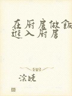 在厨房做饭突然进入厨房