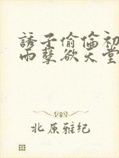 诱子偷伦初尝云雨孽欲天堂txt