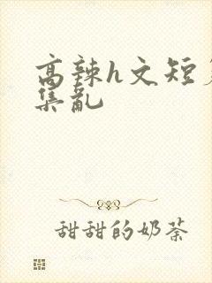 高辣h文短篇合集乱