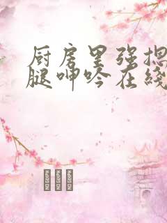 厨房里强摁做开腿呻吟在线观看