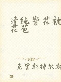 清纯警花被迫开花苞