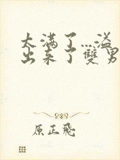 太满了...溢出来了双男动漫