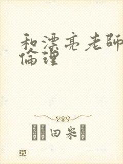 和漂亮老师做爰伦理