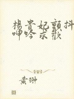 杨贵妃颤抖双乳呻吟求欢