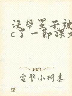 没带罩子被校霸c了一节课文