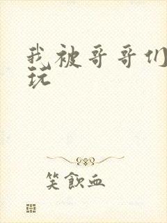 我被哥哥们轮流玩