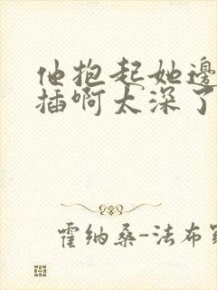 他抱起她边走边插啊太深了