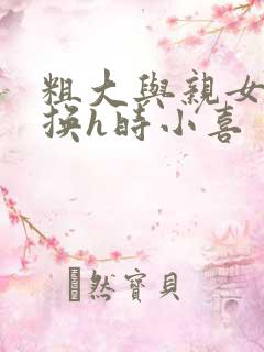 粗大与亲女伦交换h时小喜