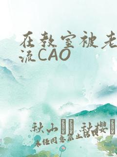 在教室被老师伦流CAO