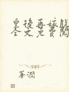 皇后再嫁朕一次全文免费阅读