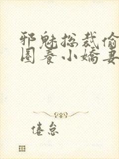 邪魅总裁偷心计圈养小娇妻