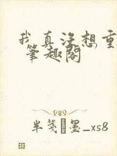 我真没想重生啊 笔趣阁