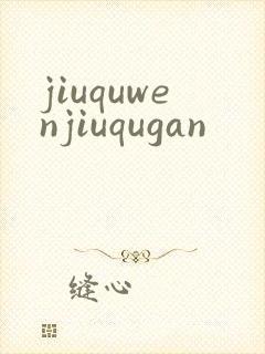 jiuquwenjiuqugan