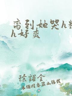 脔到她哭h粗话h好爽