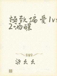 极致偏爱1vs2酒酿