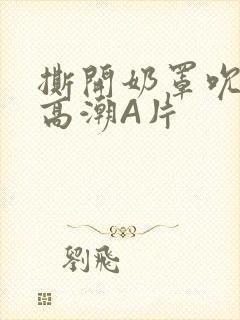 撕开奶罩吮奶头高潮A片