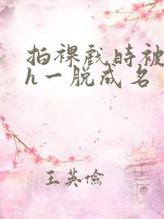 拍裸戏时被c了h一脱成名