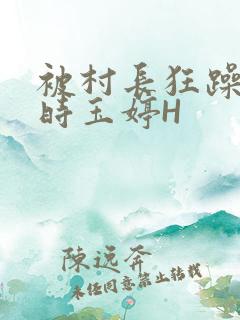 被村长狂躁俩小时玉婷H