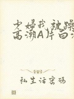 少妇我被躁爽到高潮A片白洁