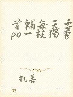 首辅每天要不够po一枝独秀