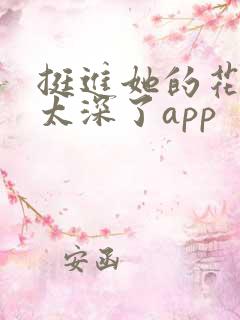 挺进她的花苞啊太深了app