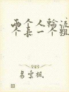 两个人轮流干一个长一个粗