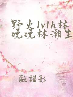 野火1v1h林晚晚林潮生