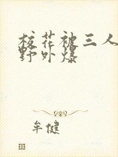 校花被三人拖去野外爆