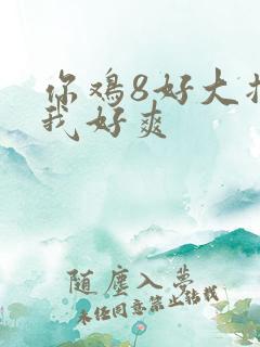 你鸡8好大插得我好爽