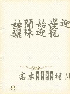 她开始慢迎迎合骊珠迎龙