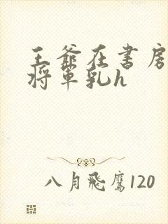 王爷在书房含女将军乳h