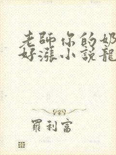 老师你的奶好大好涨小说龙腾小说