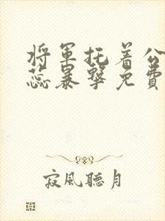 将军托着公主娇蕊暴击免费阅读