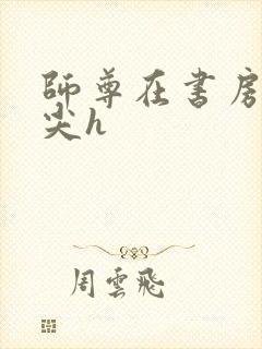 师尊在书房含乳尖h