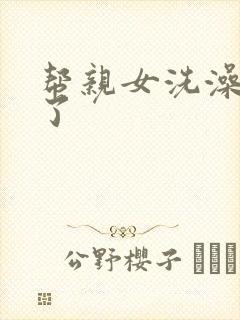 帮亲女洗澡时乱了