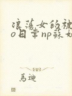 浪荡女的被cao日常np苏妖精