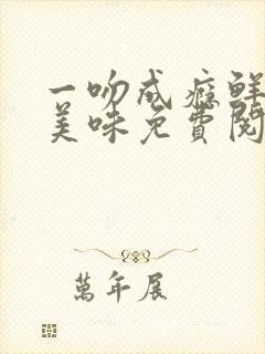 一吻成瘾鲜妻太美味免费阅读