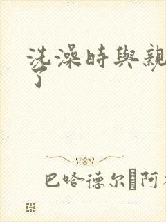 洗澡时与亲女伦了