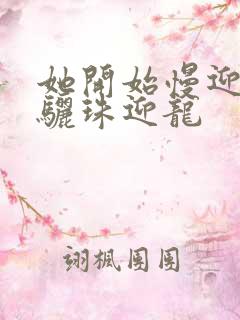 她开始慢迎迎合骊珠迎龙