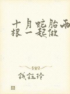 十月蛇胎两个蛇根一起做