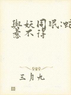 与妖同眠:蛇王惹不得