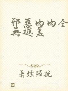 邪恶肉肉全彩色无遮盖