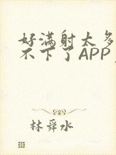 好满射太多了装不下了APP免费