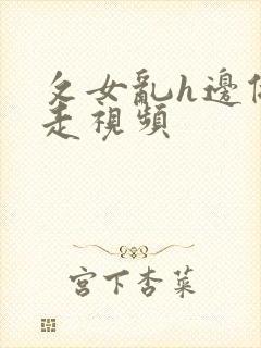 攵女乱h边做边走视频