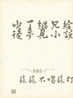 吃了继兄给的药后梦见小说