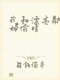 我和漂亮邻居少妇偷晴